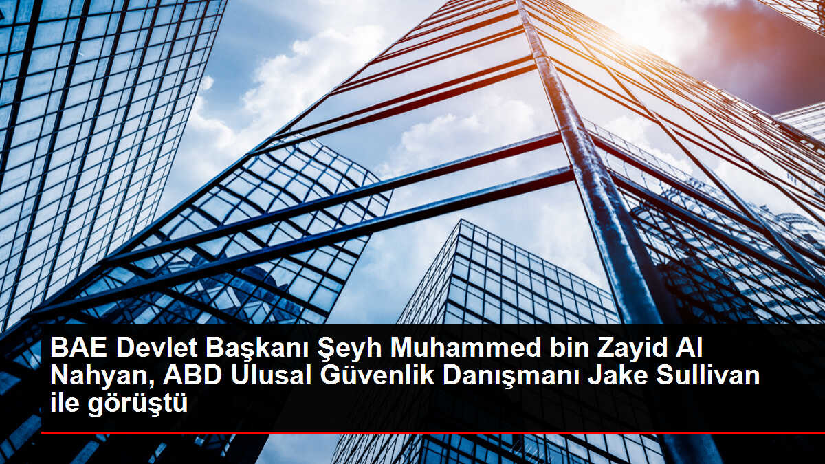 BAE Devlet Başkanı Şeyh Muhammed bin Zayid Al Nahyan, ABD Ulusal Güvenlik Danışmanı Jake Sullivan ile görüştü