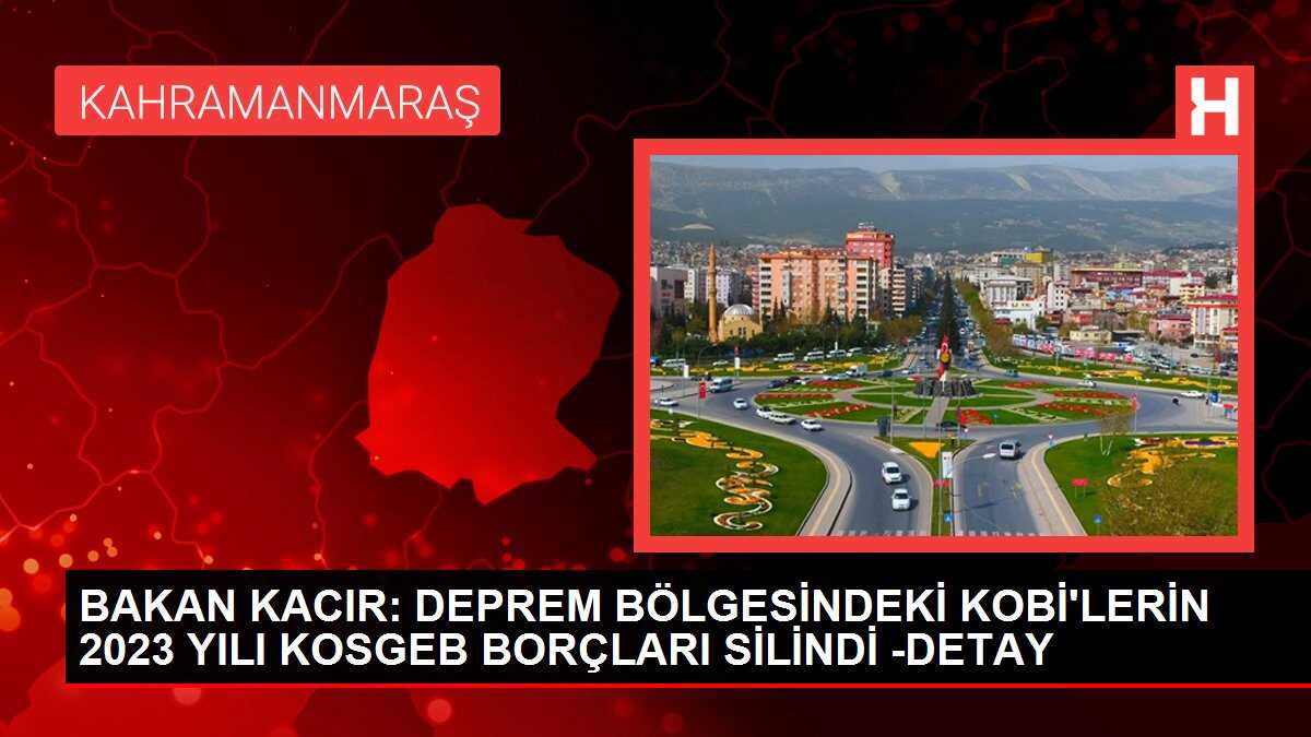 BAKAN KACIR: DEPREM BÖLGESİNDEKİ KOBİ'LERİN 2023 YILI KOSGEB BORÇLARI SİLİNDİ -DETAY