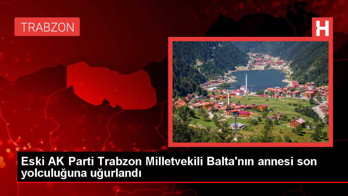 Eski AK Parti Trabzon Milletvekili Muhammet Balta'nın Annesi Fatime Balta Toprağa Verildi