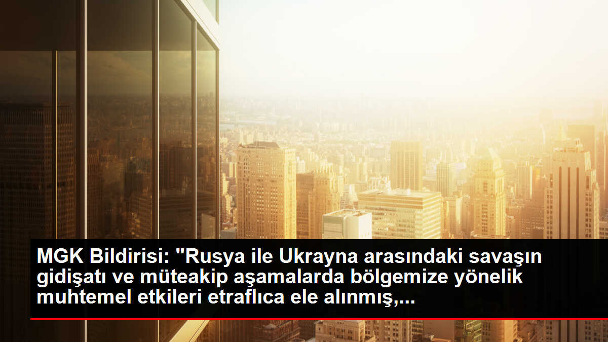 MGK Bildirisi: 'Rusya ile Ukrayna arasındaki savaşın gidişatı ve müteakip aşamalarda bölgemize yönelik muhtemel etkileri etraflıca ele alınmış,...