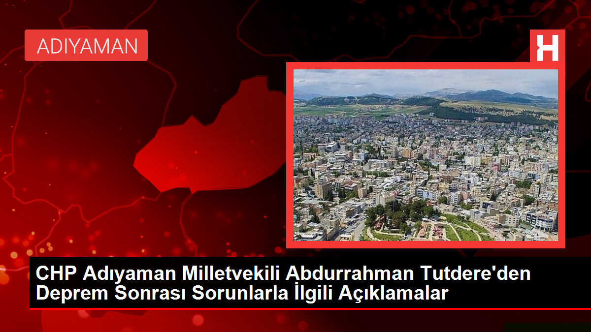 CHP Adıyaman Milletvekili Abdurrahman Tutdere'den Deprem Sonrası Sorunlarla İlgili Açıklamalar