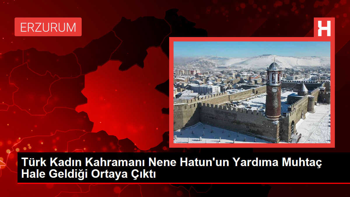 Türk Kadın Kahramanı Nene Hatun'un Yardıma Muhtaç Hale Geldiği Ortaya Çıktı