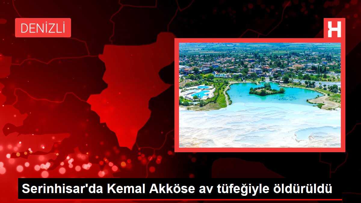 Serinhisar'da Kemal Akköse av tüfeğiyle öldürüldü