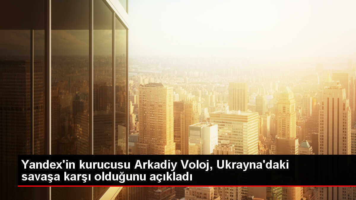 Yandex'in kurucusu Ukrayna'daki savaşa karşı olduğunu açıkladı