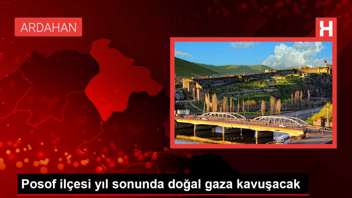Posof ilçesi yıl sonunda doğal gaza kavuşacak