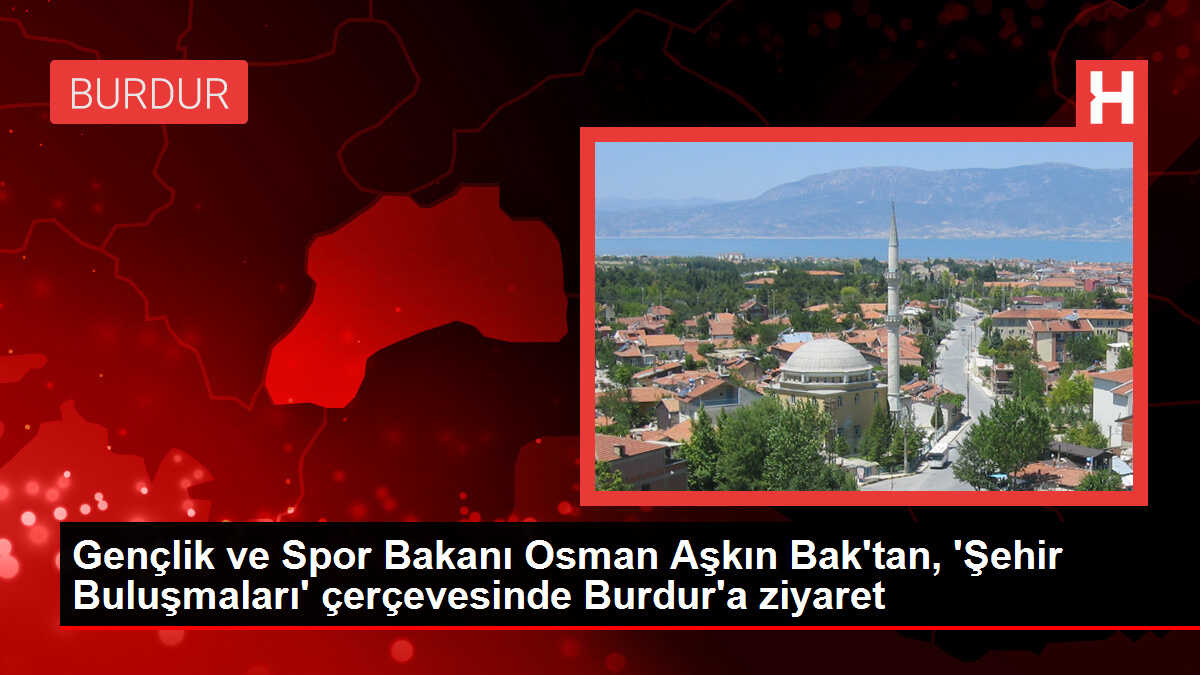Gençlik ve Spor Bakanı Osman Aşkın Bak'tan, 'Şehir Buluşmaları' çerçevesinde Burdur'a ziyaret