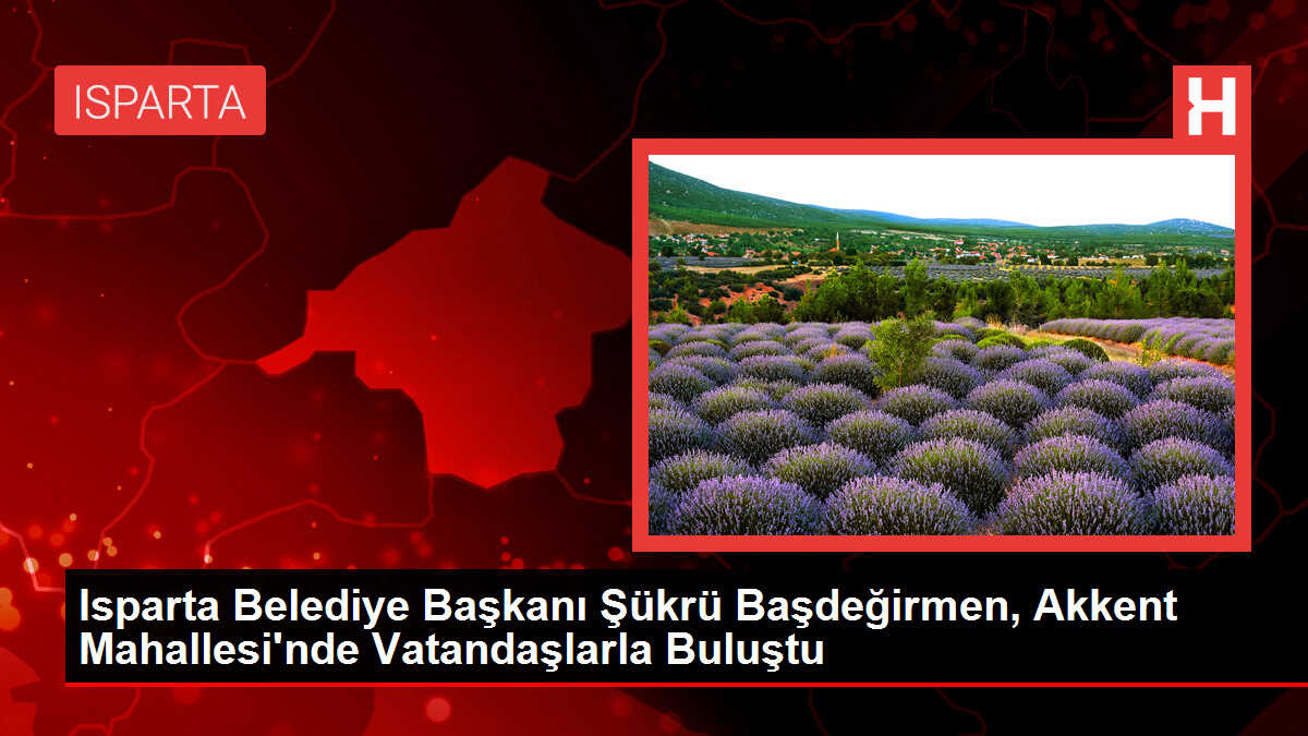 Isparta Belediye Başkanı Şükrü Başdeğirmen, Akkent Mahallesi'nde Vatandaşlarla Buluştu
