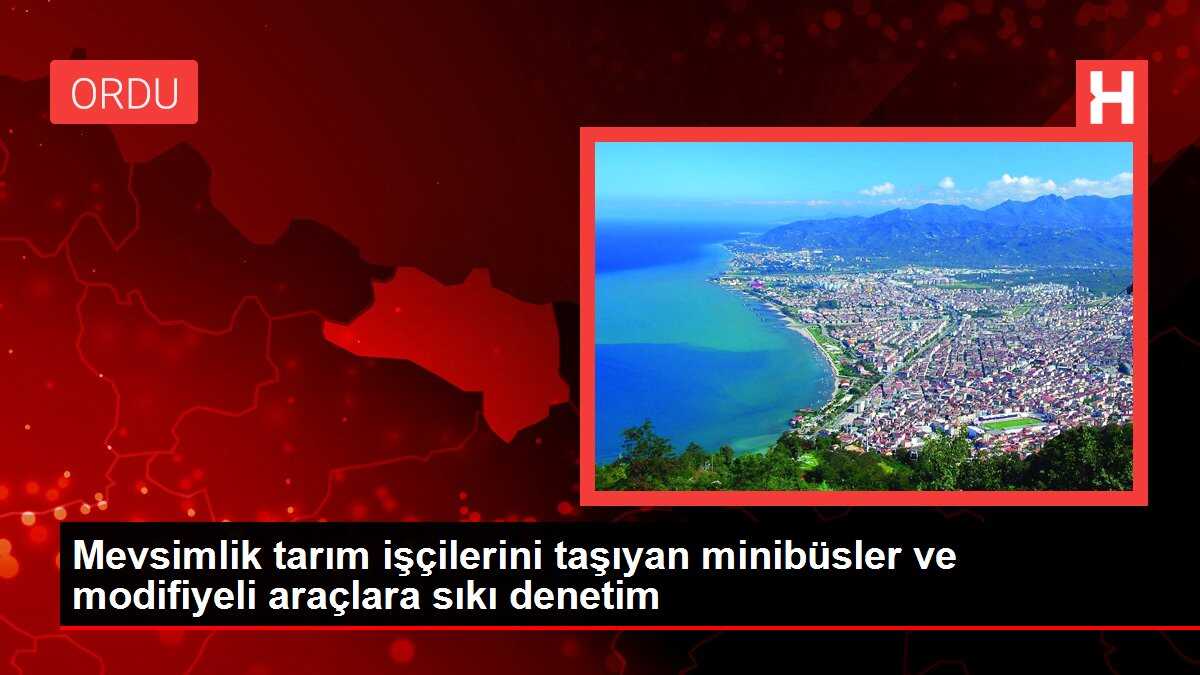 Mevsimlik tarım işçilerini taşıyan minibüsler ve modifiyeli araçlara sıkı denetim