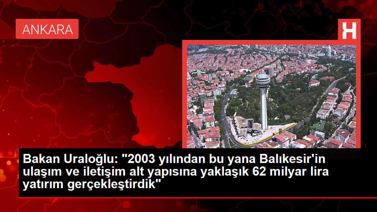 Bakan Uraloğlu: '2003 yılından bu yana Balıkesir'in ulaşım ve iletişim alt yapısına yaklaşık 62 milyar lira yatırım gerçekleştirdik'