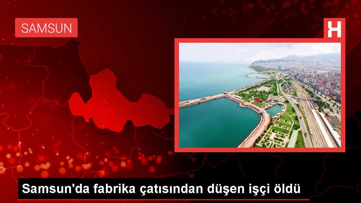 Samsun'da fabrika çatısında çalışırken düşen işçi hayatını kaybetti