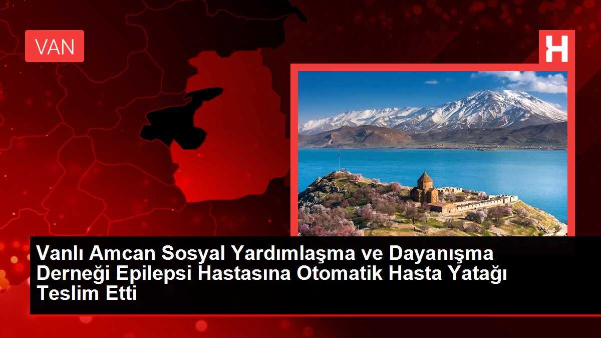 Vanlı Amcan Sosyal Yardımlaşma ve Dayanışma Derneği Epilepsi Hastasına Otomatik Hasta Yatağı Teslim Etti