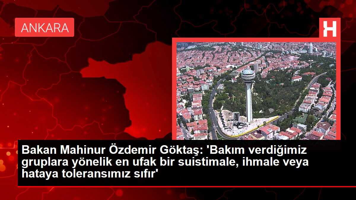 Bakan Mahinur Özdemir Göktaş: 'Bakım verdiğimiz gruplara yönelik en ufak bir suistimale, ihmale veya hataya toleransımız sıfır'