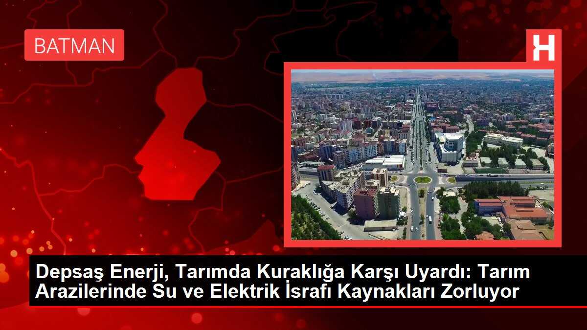 Depsaş Enerji, Tarımda Kuraklığa Karşı Uyardı: Tarım Arazilerinde Su ve Elektrik İsrafı Kaynakları Zorluyor