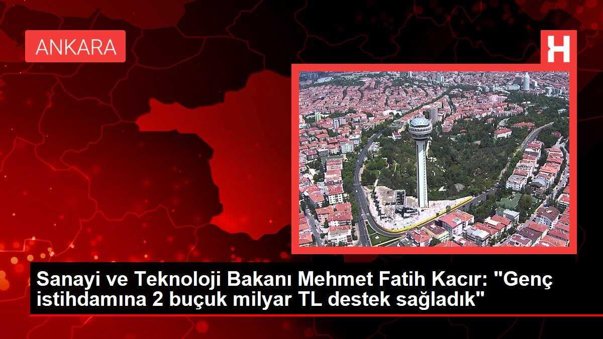 Sanayi ve Teknoloji Bakanı Mehmet Fatih Kacır: 'Genç istihdamına 2 buçuk milyar TL destek sağladık'