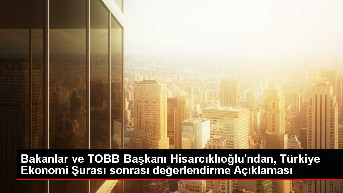 Ticaret Bakanı ve Sanayi Bakanı TOBB Türkiye Ekonomi Şurası'nı değerlendirdi