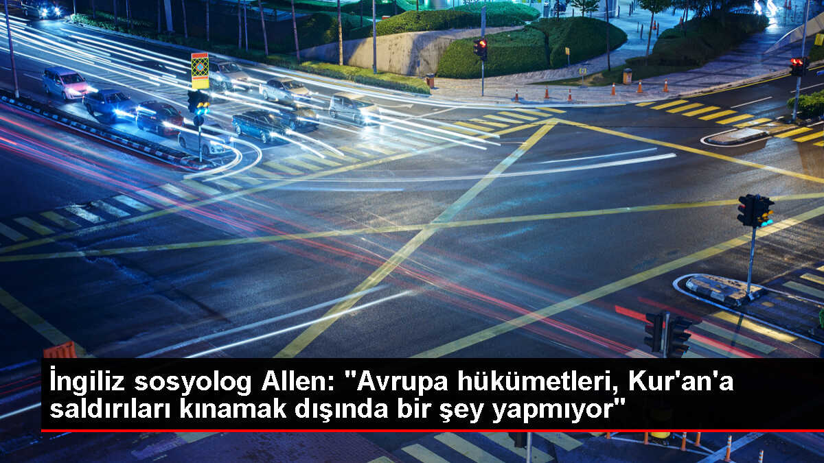 İngiliz sosyolog Allen: 'Avrupa hükümetleri, Kur'an'a saldırıları kınamak dışında bir şey yapmıyor'