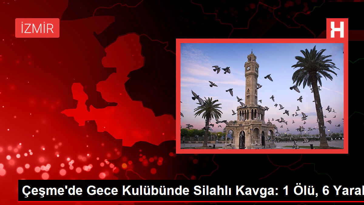 Çeşme'deki gece kulübünde silahlı kavga: 1 ölü, 6 yaralı