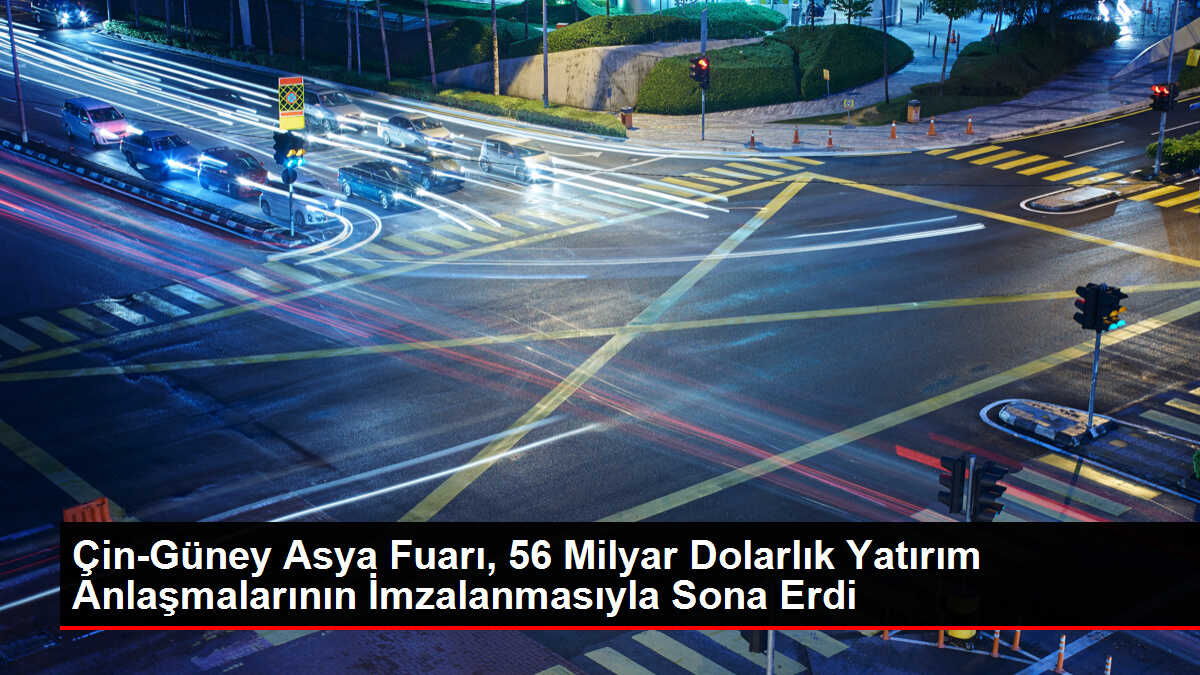 Çin-Güney Asya Fuarı, 56 Milyar Dolarlık Yatırım Anlaşmalarının İmzalanmasıyla Sona Erdi