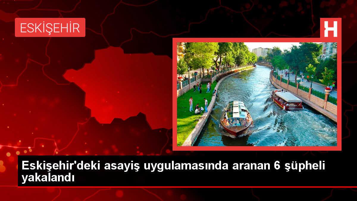 Eskişehir'deki asayiş uygulamasında aranan 6 şüpheli yakalandı