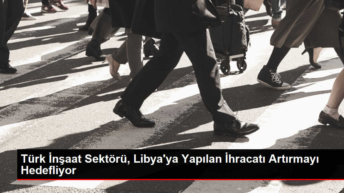 Türk İnşaat Sektörü, Libya'ya Yapılan İhracatı Artırmayı Hedefliyor