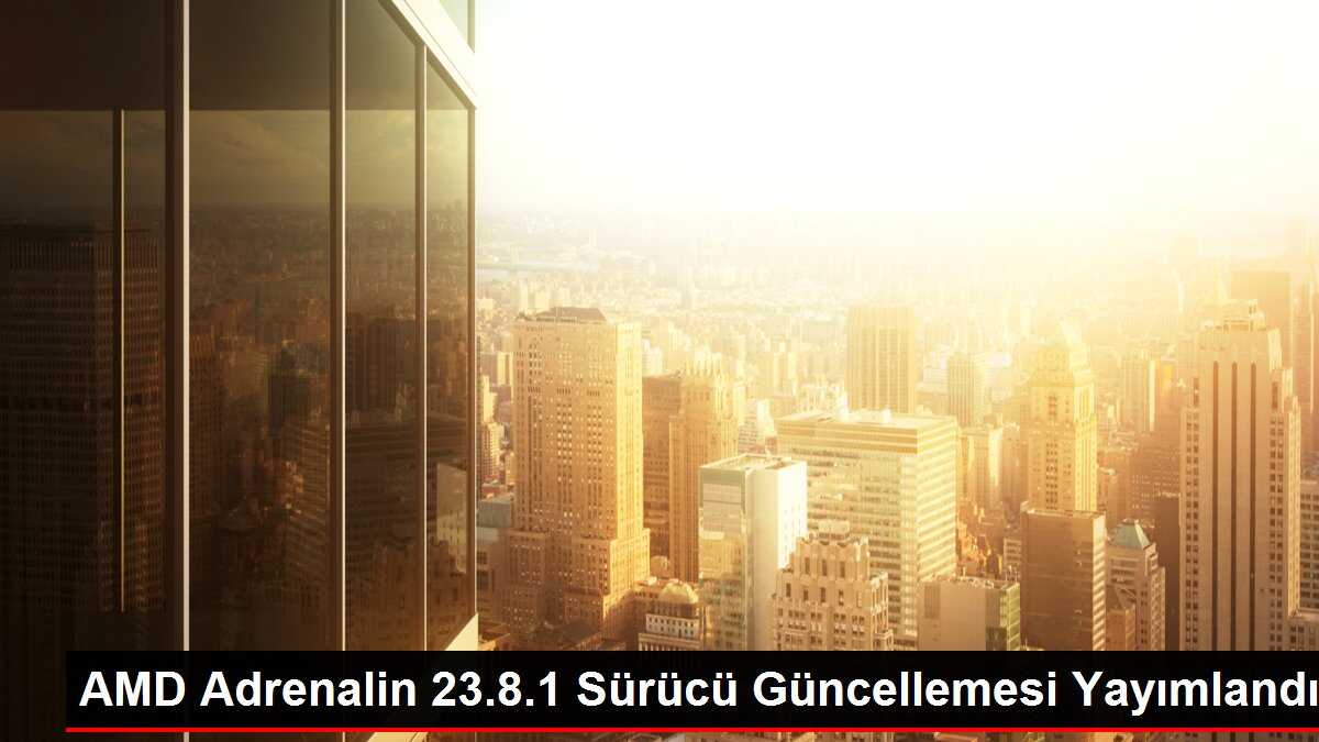 AMD Adrenalin 23.8.1 Sürücü Güncellemesi Yayımlandı