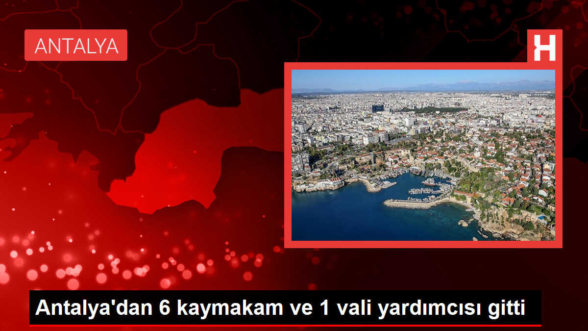 Antalya'dan 6 kaymakam ve 1 vali yardımcısı gitti