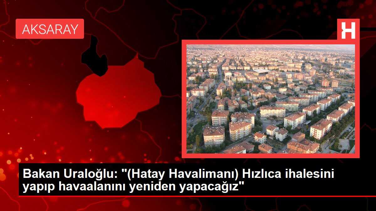 Bakan Uraloğlu: '(Hatay Havalimanı) Hızlıca ihalesini yapıp havaalanını yeniden yapacağız'