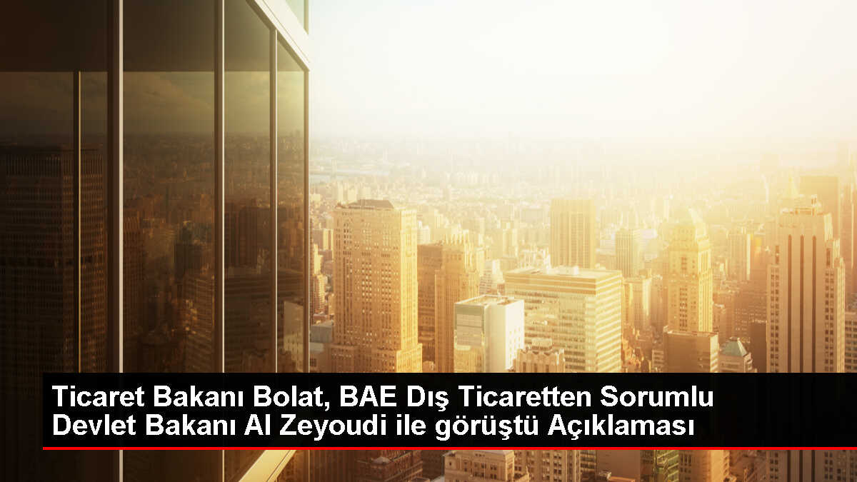 Ticaret Bakanı Bolat, BAE Dış Ticaretten Sorumlu Devlet Bakanı Al Zeyoudi ile görüştü Açıklaması