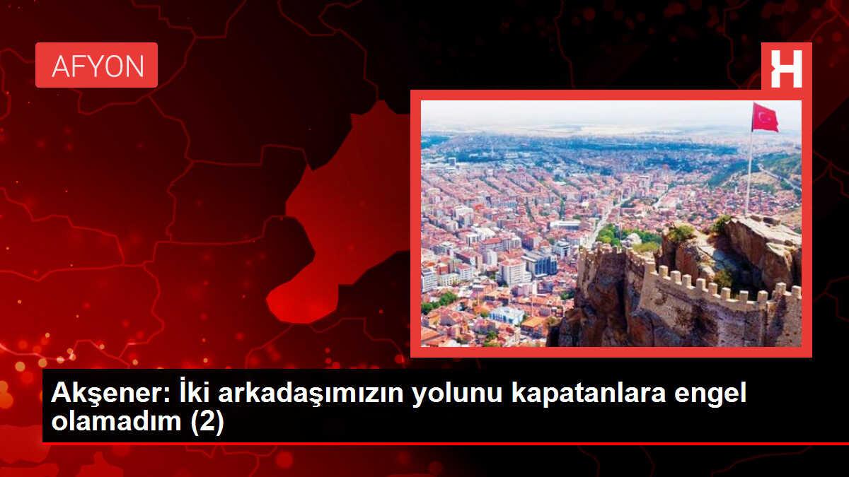Akşener: İki arkadaşımızın yolunu kapatanlara engel olamadım (2)
