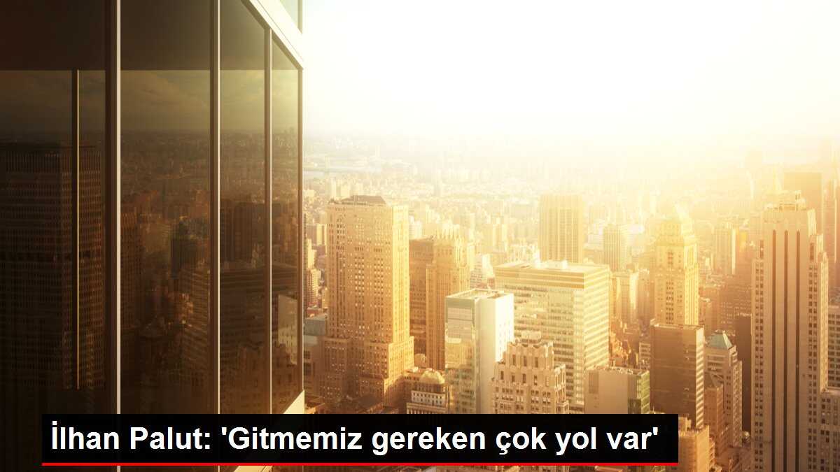 İlhan Palut: 'Gitmemiz gereken çok yol var'