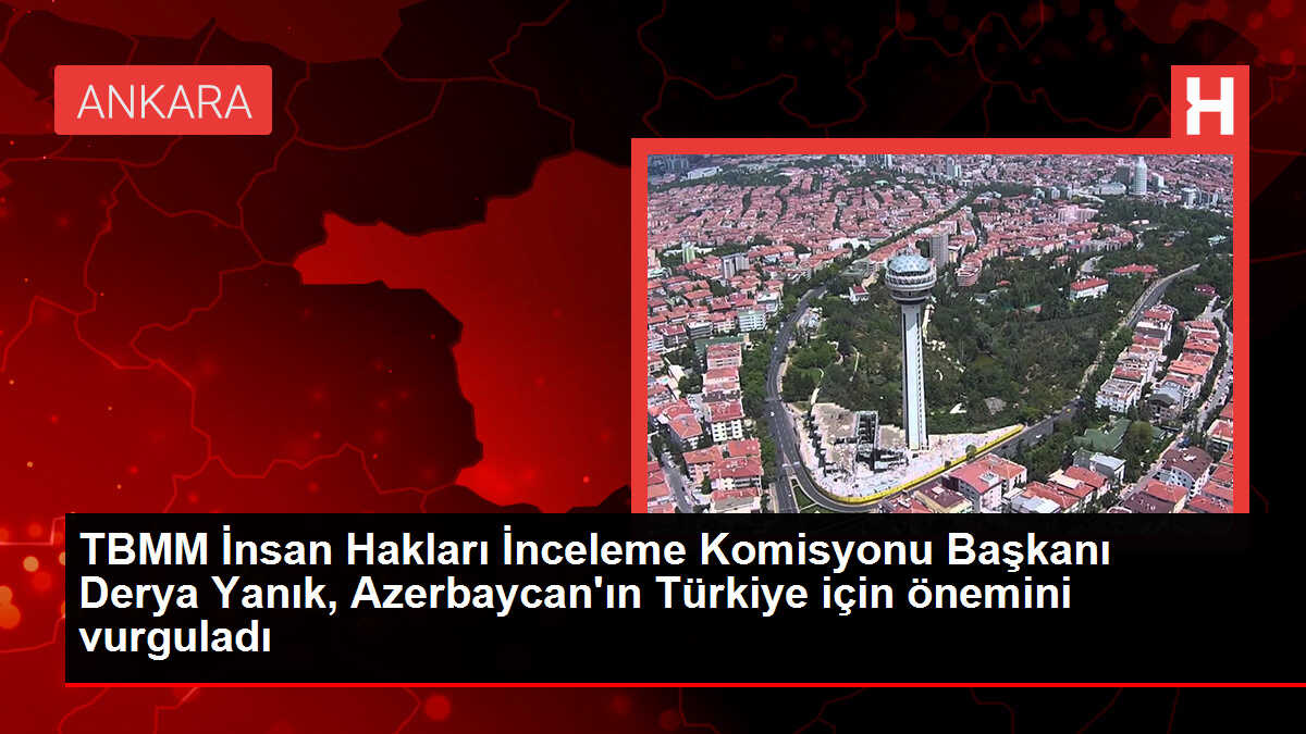 TBMM İnsan Hakları İnceleme Komisyonu Başkanı Derya Yanık, Azerbaycan'ın Türkiye için önemini vurguladı