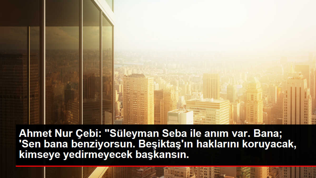 Ahmet Nur Çebi: 'Süleyman Seba ile anım var. Bana; 'Sen bana benziyorsun. Beşiktaş'ın haklarını koruyacak, kimseye yedirmeyecek başkansın.