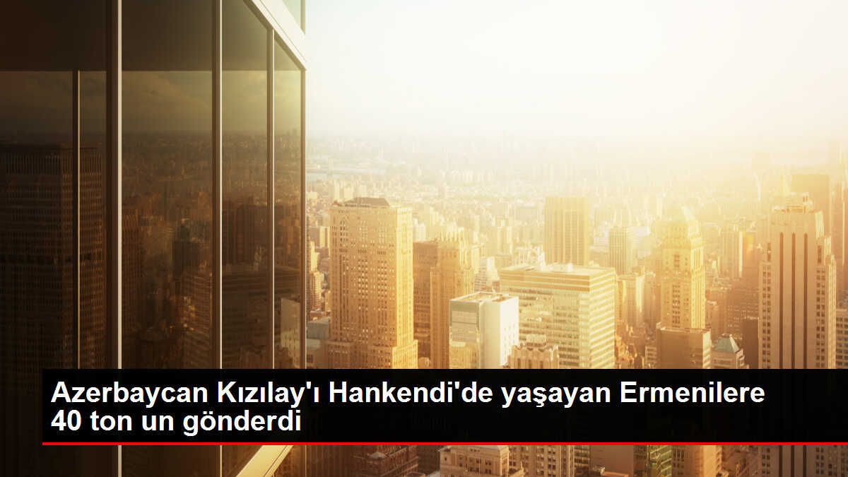 Azerbaycan Kızılay'ı Hankendi'de yaşayan Ermenilere 40 ton un gönderdi