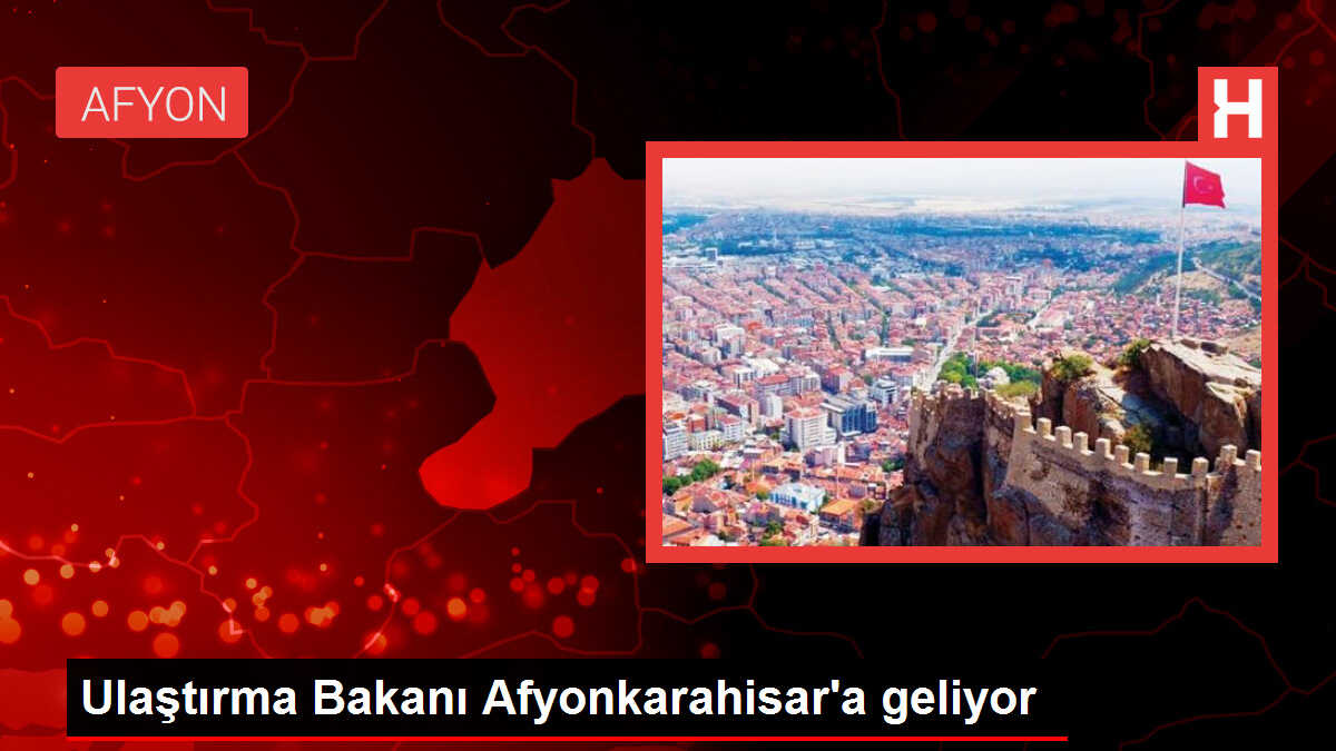 Ulaştırma Bakanı Afyonkarahisar'a geliyor