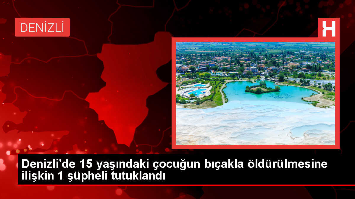 Denizli'de 15 yaşındaki çocuk bıçakla öldürüldü, 1 şüpheli tutuklandı
