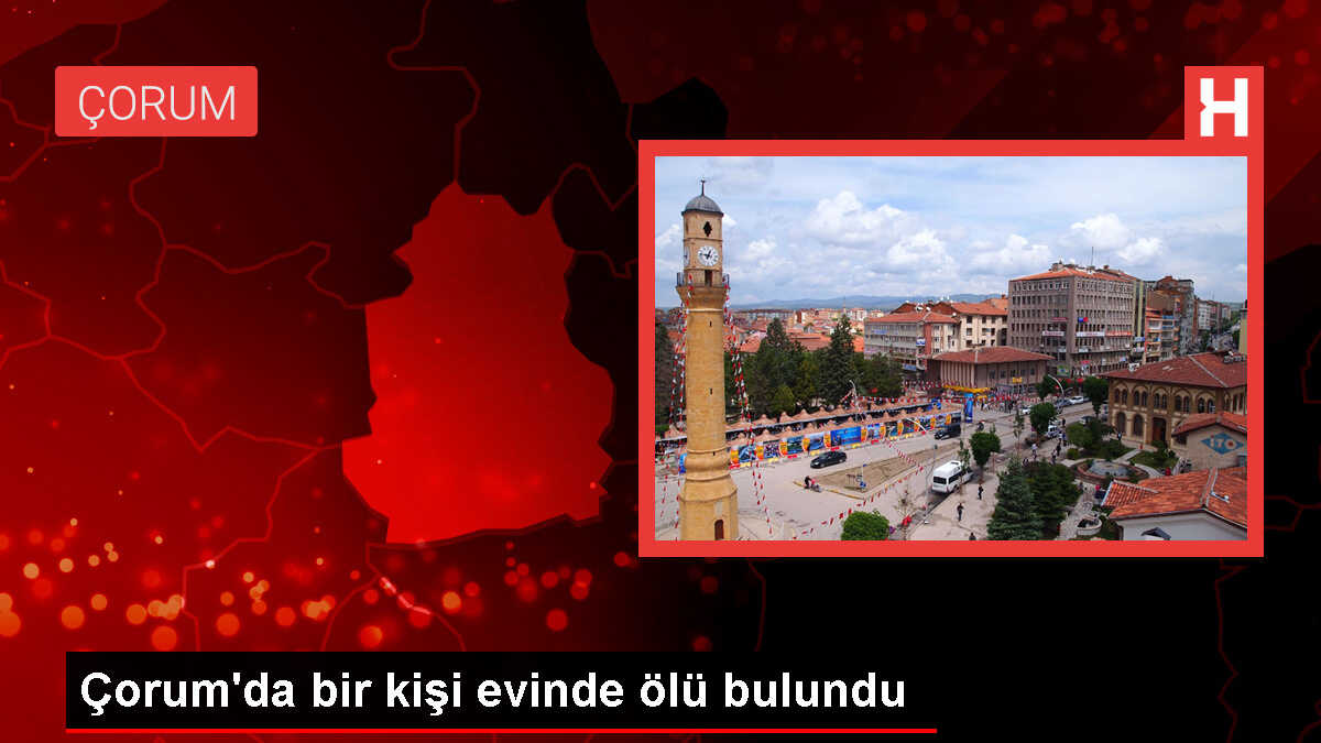 Çorum'da Kendisinden Haber Alamayan Kişi Evinde Ölü Bulundu