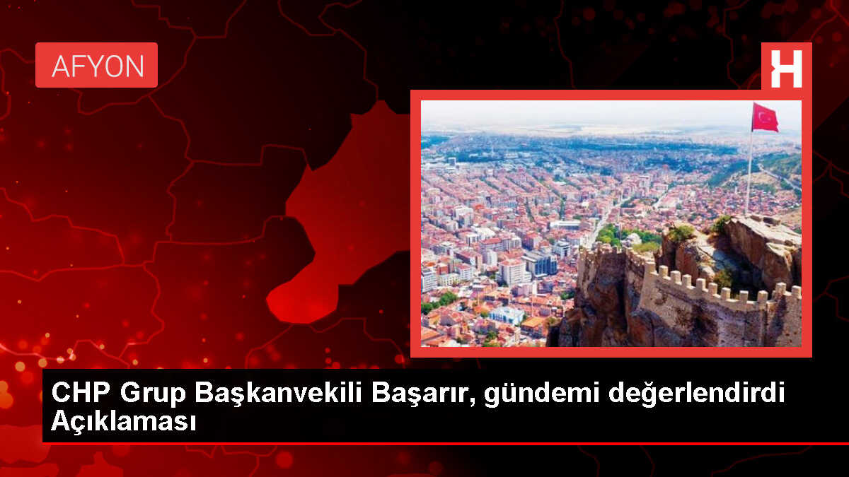 CHP Grup Başkanvekili Başarır, gündemi değerlendirdi Açıklaması