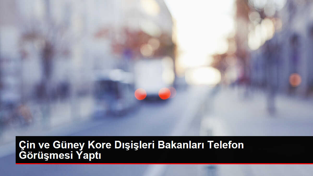 Çin ve Güney Kore Dışişleri Bakanları Telefon Görüşmesi Yaptı