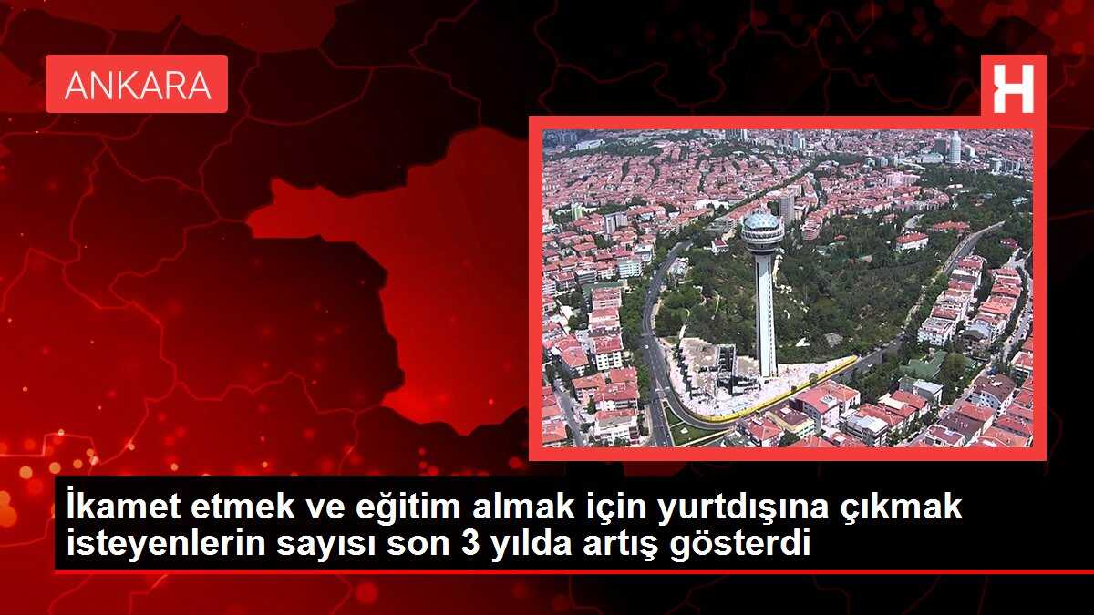İkamet etmek ve eğitim almak için yurtdışına çıkmak isteyenlerin sayısı son 3 yılda artış gösterdi