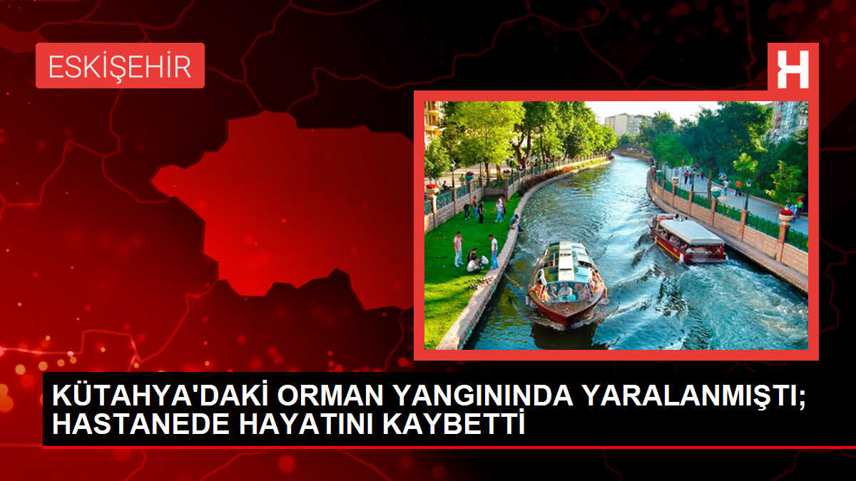 KÜTAHYA'DAKİ ORMAN YANGININDA YARALANMIŞTI; HASTANEDE HAYATINI KAYBETTİ