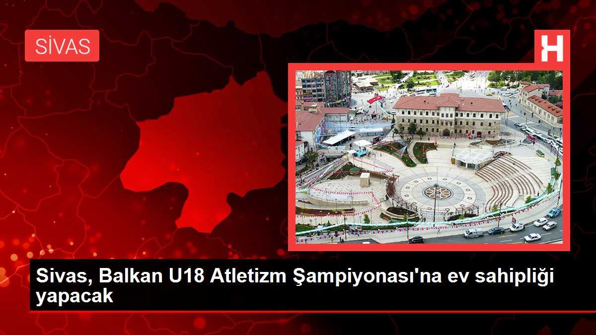 Sivas, Balkan U18 Atletizm Şampiyonası'na ev sahipliği yapacak