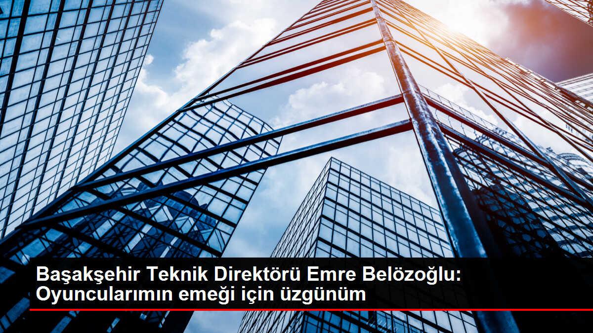 Başakşehir Teknik Direktörü Emre Belözoğlu: Oyuncularımın emeği için üzgünüm