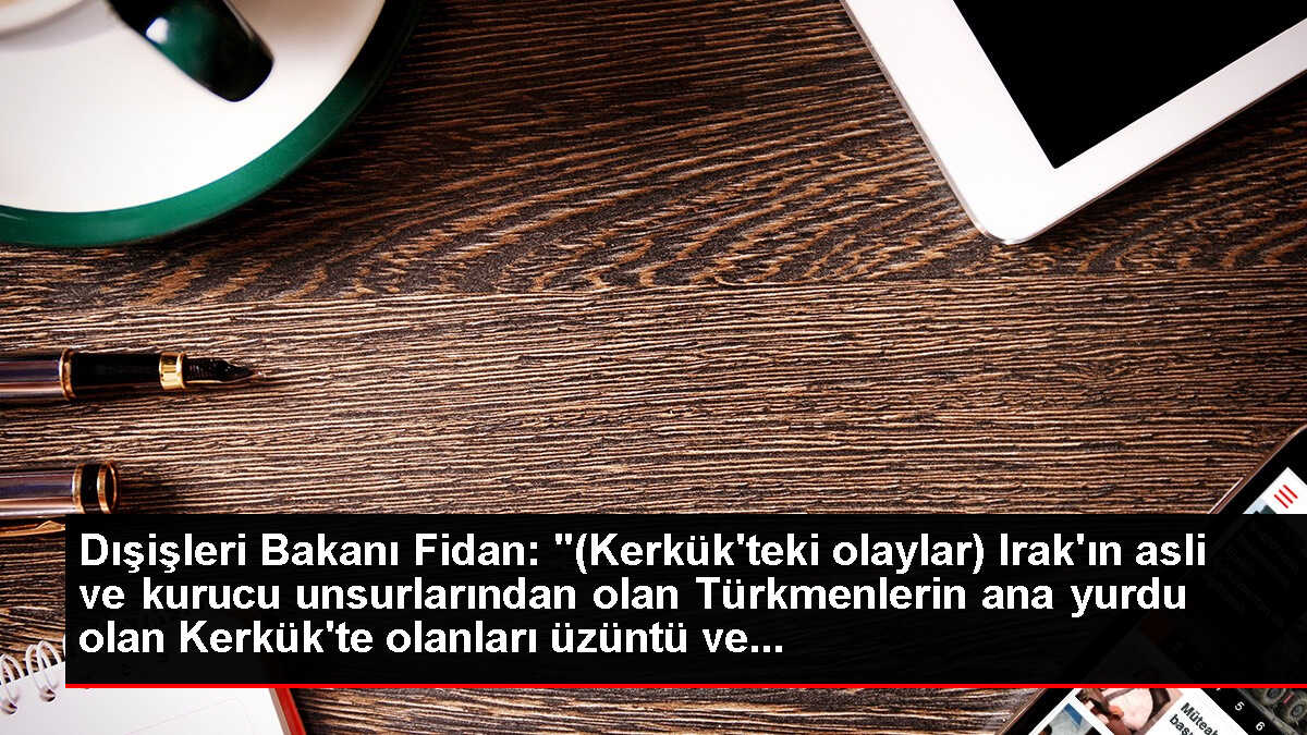 Dışişleri Bakanı Fidan: '(Kerkük'teki olaylar) Irak'ın asli ve kurucu unsurlarından olan Türkmenlerin ana yurdu olan Kerkük'te olanları üzüntü ve...