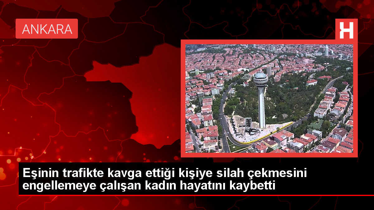 Ankara'da trafik kavgasında kadın kaza kurşunuyla hayatını kaybetti