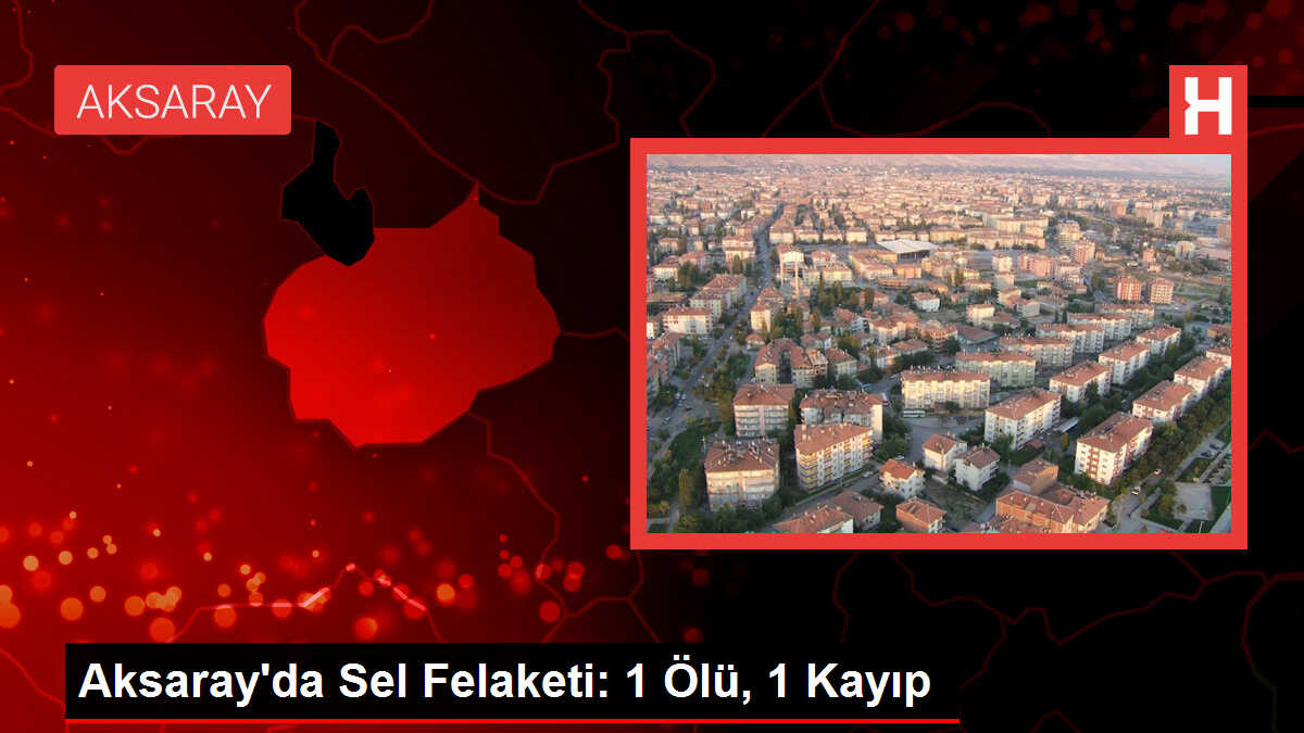 Aksaray'da Sel Felaketi: 1 Ölü, 1 Kayıp