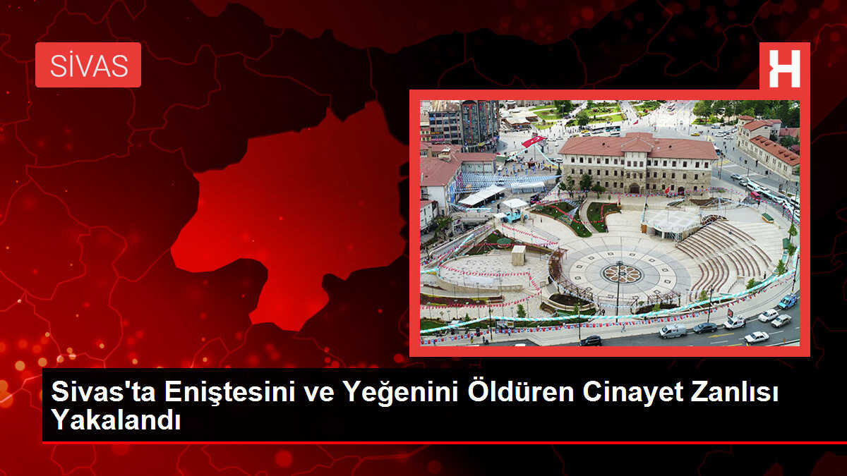 Sivas'ta Eniştesini ve Yeğenini Öldüren Cinayet Zanlısı Yakalandı