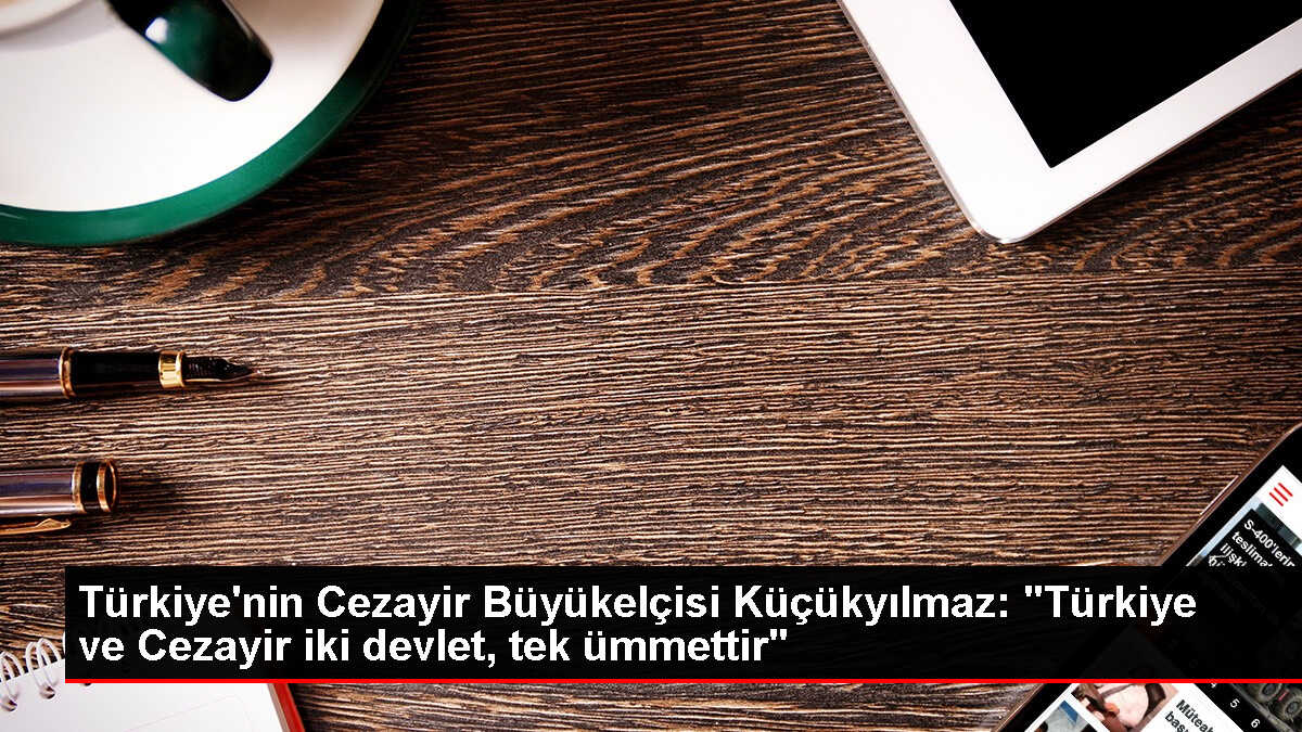 Türkiye'nin Cezayir Büyükelçisi Küçükyılmaz: 'Türkiye ve Cezayir iki devlet, tek ümmettir'