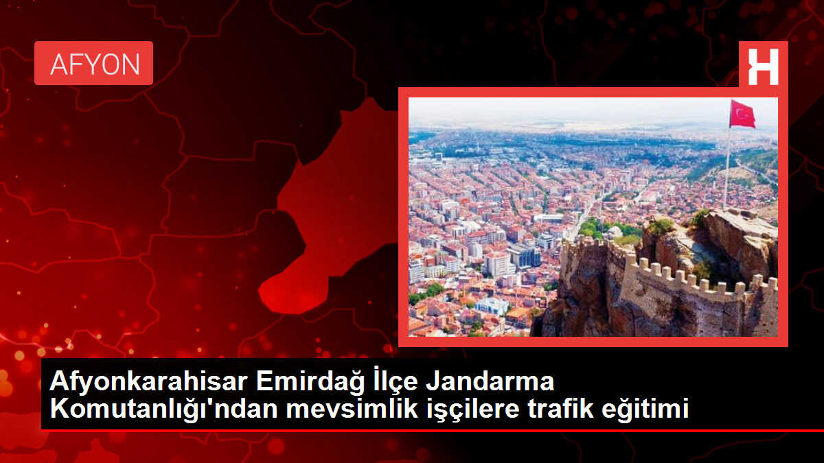 Afyonkarahisar Emirdağ İlçe Jandarma Komutanlığı'ndan mevsimlik işçilere trafik eğitimi