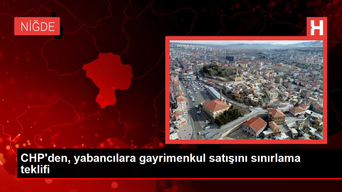CHP, yabancılara gayrimenkul satışını sınırlandırmayı öngören kanun teklifi sundu