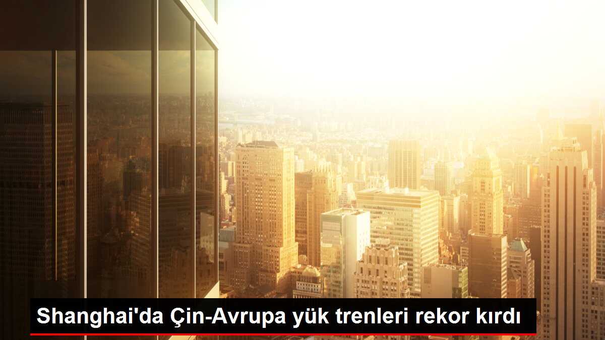 Shanghai'da Çin-Avrupa yük trenleri rekor kırdı